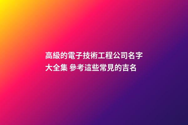 高級的電子技術工程公司名字大全集 參考這些常見的吉名